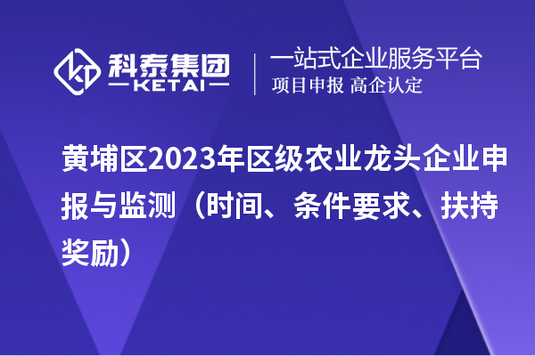 黃埔區(qū)2023年區(qū)級農(nóng)業(yè)龍頭企業(yè)申報與監(jiān)測（時間、條件要求、扶持獎勵）