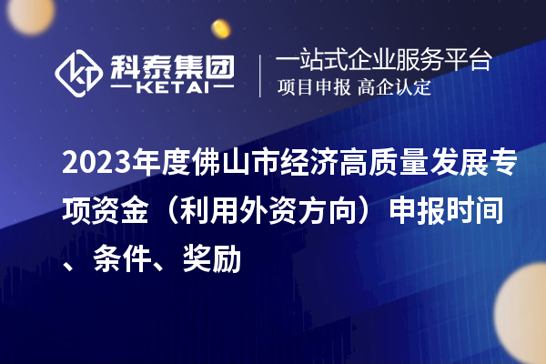 2023年度佛山市經濟高質量發(fā)展專項資金（利用外資方向）申報時間、條件、獎勵