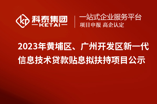 2023年黃埔區(qū)、廣州開發(fā)區(qū)新一代信息技術(shù)貸款貼息擬扶持項目公示