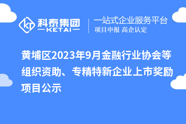 黃埔區(qū)2023年9月金融行業(yè)協(xié)會等組織資助、專精特新企業(yè)上市獎勵項目公示