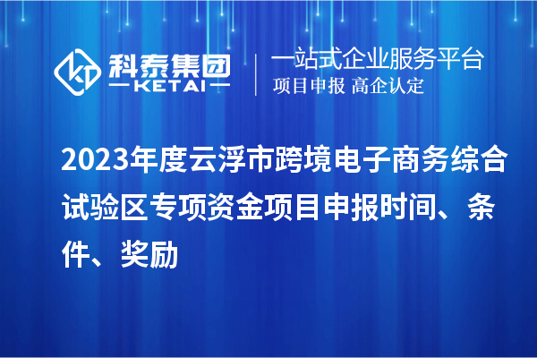 2023年度云浮市跨境電子商務(wù)綜合試驗(yàn)區(qū)專項(xiàng)資金項(xiàng)目申報(bào)時(shí)間、條件、獎(jiǎng)勵(lì)