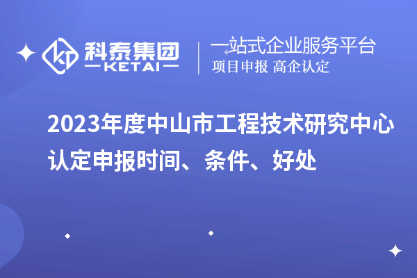 2023年度中山市工程技術(shù)研究中心認(rèn)定申報(bào)時(shí)間、條件、好處