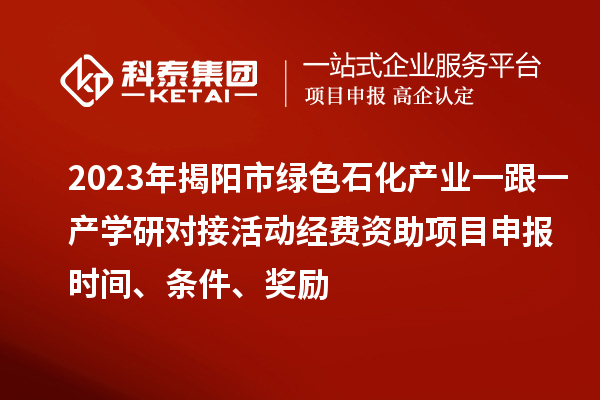2023年揭陽市綠色石化產(chǎn)業(yè)一跟一產(chǎn)學研對接活動經(jīng)費資助<a href=http://www.xljuanlianmen.com/shenbao.html target=_blank class=infotextkey>項目申報</a>時間、條件、獎勵