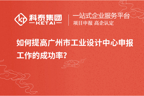 如何提高廣州市工業(yè)設(shè)計(jì)中心申報(bào)工作的成功率？