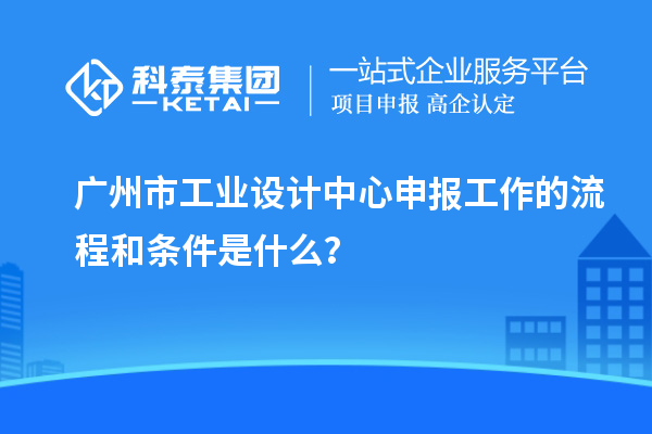 廣州市工業(yè)設(shè)計(jì)中心申報(bào)工作的流程和條件是什么？