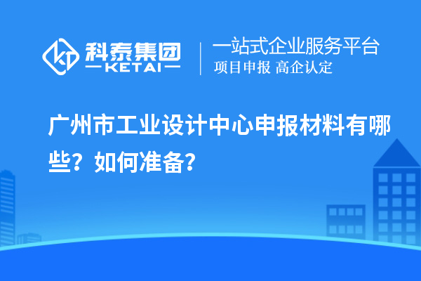 廣州市工業(yè)設(shè)計(jì)中心申報(bào)材料有哪些？如何準(zhǔn)備？