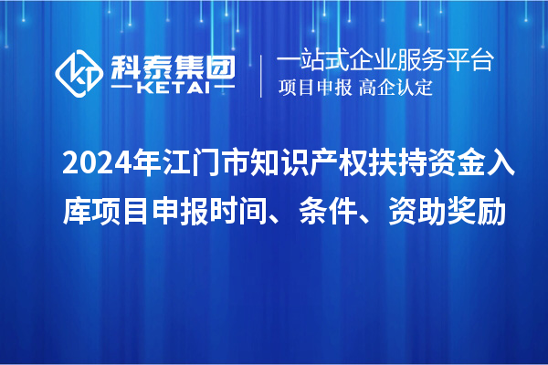 2024年江門市知識產(chǎn)權扶持資金入庫項目申報時間、條件、資助獎勵