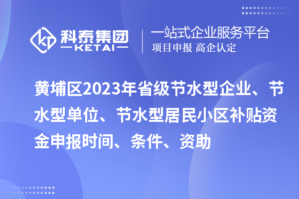 黃埔區(qū)2023年省級節(jié)水型企業(yè)、節(jié)水型單位、節(jié)水型居民小區(qū)補貼資金申報時間、條件、資助