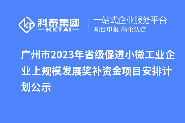 廣州市2023年省級促進(jìn)小微工業(yè)企業(yè)上規(guī)模發(fā)展獎(jiǎng)補(bǔ)資金項(xiàng)目安排計(jì)劃公示