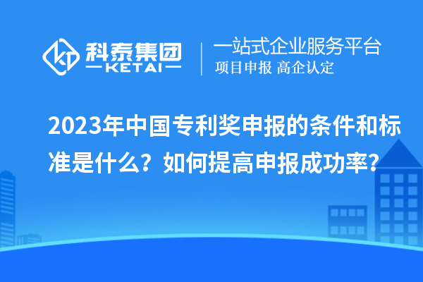 2023年中國專利獎申報的條件和標(biāo)準(zhǔn)是什么？如何提高申報成功率？