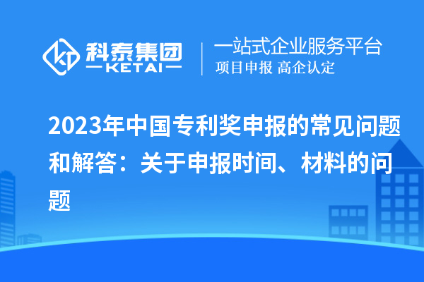 2023年中國(guó)專利獎(jiǎng)申報(bào)的常見問(wèn)題和解答：關(guān)于申報(bào)時(shí)間、材料的問(wèn)題