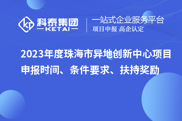 2023年度珠海市異地創(chuàng)新中心項(xiàng)目申報(bào)時(shí)間、條件要求、扶持獎勵