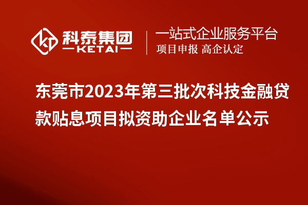 東莞市2023年第三批次科技金融貸款貼息項目擬資助企業(yè)名單公示