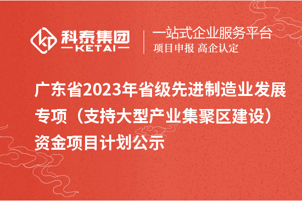 廣東省2023年省級先進(jìn)制造業(yè)發(fā)展專項(xiàng)（支持大型產(chǎn)業(yè)集聚區(qū)建設(shè)）資金項(xiàng)目計(jì)劃公示