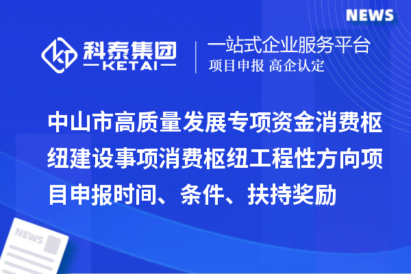 中山市高質(zhì)量發(fā)展專項(xiàng)資金消費(fèi)樞紐建設(shè)事項(xiàng)消費(fèi)樞紐工程性方向<a href=http://www.xljuanlianmen.com/shenbao.html target=_blank class=infotextkey>項(xiàng)目申報(bào)</a>時(shí)間、條件、扶持獎(jiǎng)勵(lì)