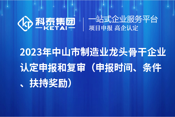 2023年中山市制造業(yè)龍頭骨干企業(yè)認(rèn)定申報(bào)和復(fù)審（申報(bào)時(shí)間、條件、扶持獎(jiǎng)勵(lì)）