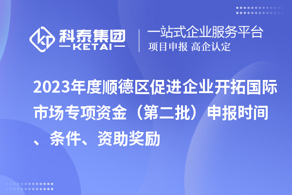 2023年度順德區(qū)促進企業(yè)開拓國際市場專項資金（第二批）申報時間、條件、資助獎勵