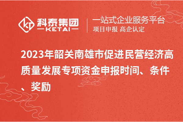 2023年韶關南雄市促進民營經濟高質量發(fā)展專項資金申報時間、條件、獎勵