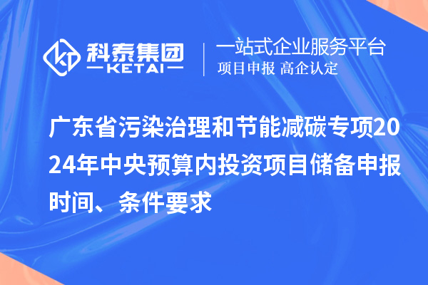 廣東省污染治理和節(jié)能減碳專項2024年中央預算內(nèi)投資項目儲備申報時間、條件要求