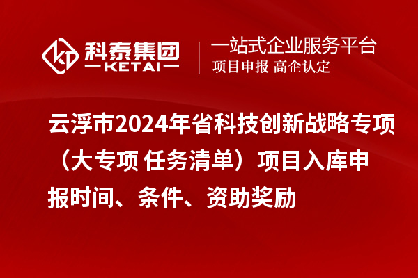 云浮市2024年省科技創(chuàng)新戰(zhàn)略專項(xiàng)（大專項(xiàng)+任務(wù)清單）項(xiàng)目入庫(kù)申報(bào)時(shí)間、條件、資助獎(jiǎng)勵(lì)