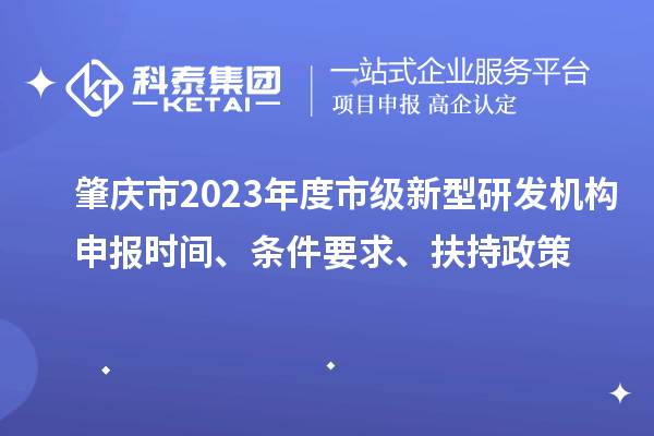 肇慶市2023年度市級(jí)新型研發(fā)機(jī)構(gòu)申報(bào)時(shí)間、條件要求、扶持政策