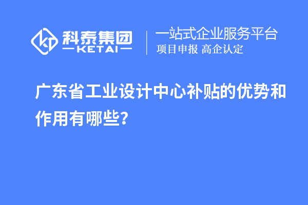 廣東省工業(yè)設(shè)計(jì)中心補(bǔ)貼的優(yōu)勢(shì)和作用有哪些？