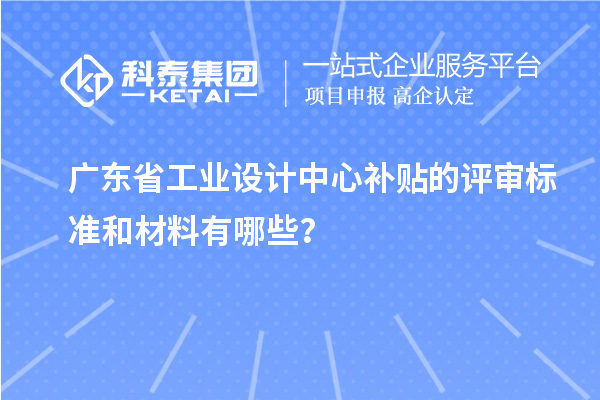 廣東省工業(yè)設(shè)計(jì)中心補(bǔ)貼的評(píng)審標(biāo)準(zhǔn)和材料有哪些？