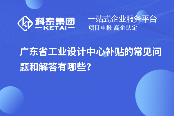 廣東省工業(yè)設(shè)計(jì)中心補(bǔ)貼的常見問題和解答有哪些？