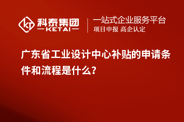 廣東省工業(yè)設(shè)計(jì)中心補(bǔ)貼的申請(qǐng)條件和流程是什么？