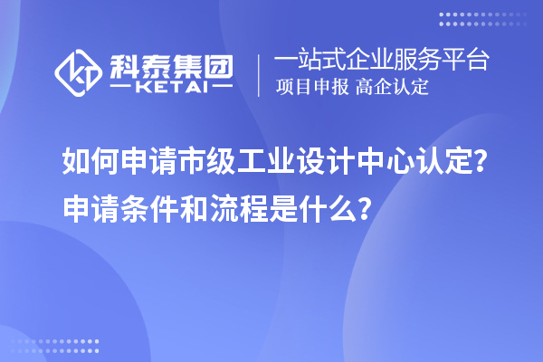 如何申請(qǐng)市級(jí)工業(yè)設(shè)計(jì)中心認(rèn)定？申請(qǐng)條件和流程是什么？