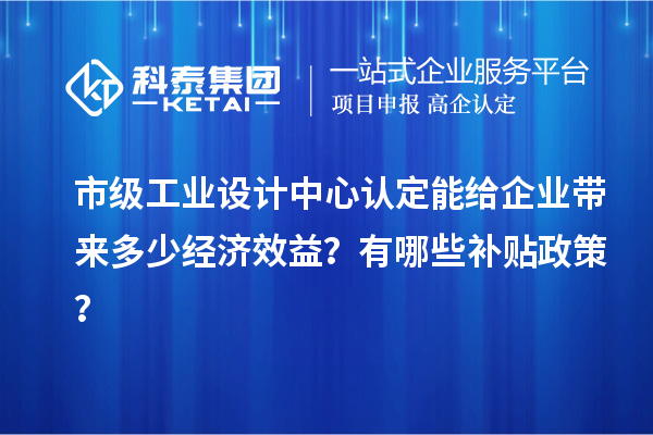 市級(jí)工業(yè)設(shè)計(jì)中心認(rèn)定能給企業(yè)帶來多少經(jīng)濟(jì)效益？有哪些補(bǔ)貼政策？