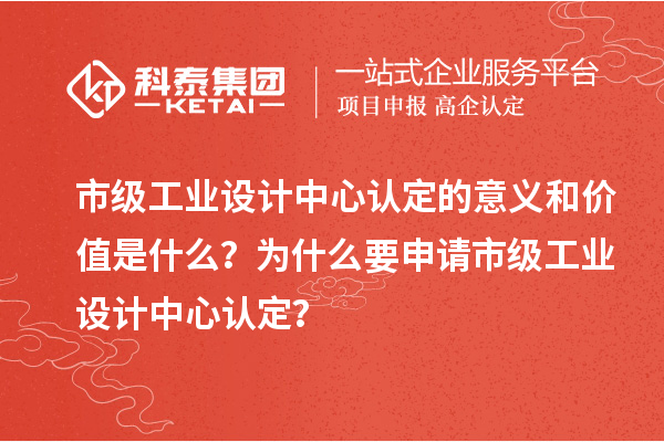 市級(jí)工業(yè)設(shè)計(jì)中心認(rèn)定的意義和價(jià)值是什么？為什么要申請(qǐng)市級(jí)工業(yè)設(shè)計(jì)中心認(rèn)定？
