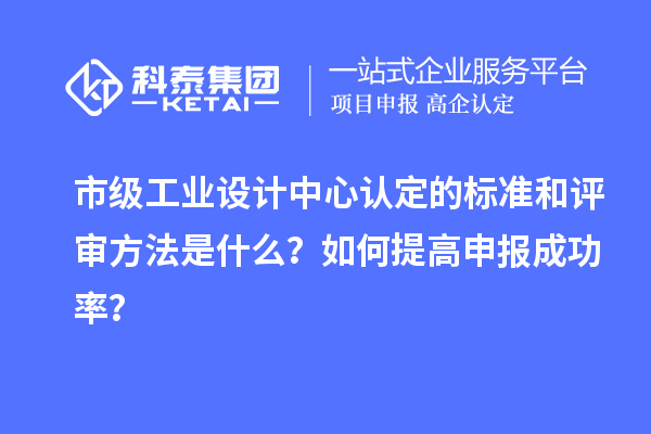市級(jí)工業(yè)設(shè)計(jì)中心認(rèn)定的標(biāo)準(zhǔn)和評(píng)審方法是什么？如何提高申報(bào)成功率？