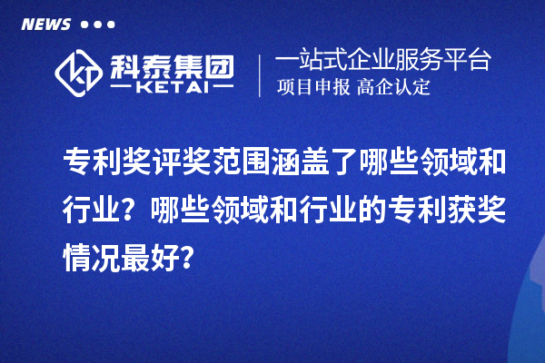 專利獎評獎范圍涵蓋了哪些領域和行業(yè)？哪些領域和行業(yè)的專利獲獎情況最好？