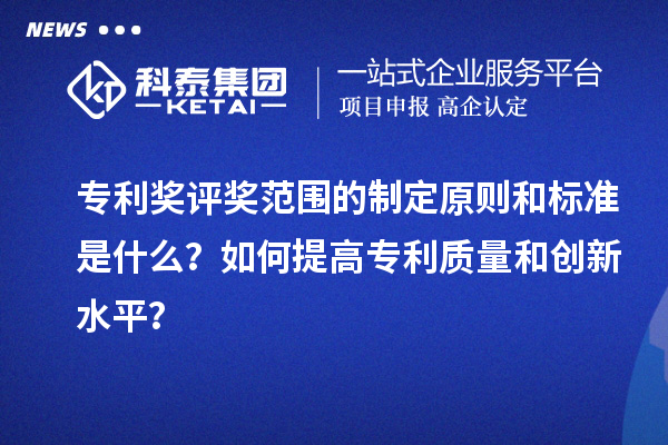 專利獎評獎范圍的制定原則和標(biāo)準(zhǔn)是什么？如何提高專利質(zhì)量和創(chuàng)新水平？