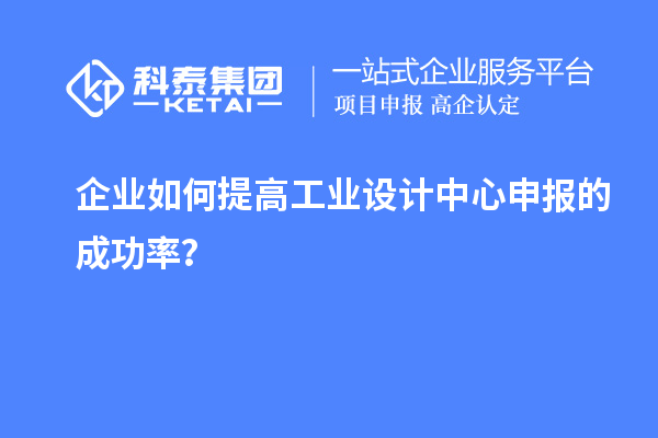 企業(yè)如何提高工業(yè)設(shè)計(jì)中心申報(bào)的成功率？