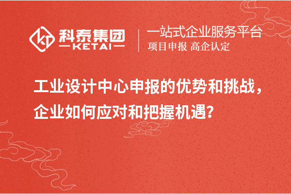 工業(yè)設(shè)計(jì)中心申報(bào)的優(yōu)勢(shì)和挑戰(zhàn)，企業(yè)如何應(yīng)對(duì)和把握機(jī)遇？
