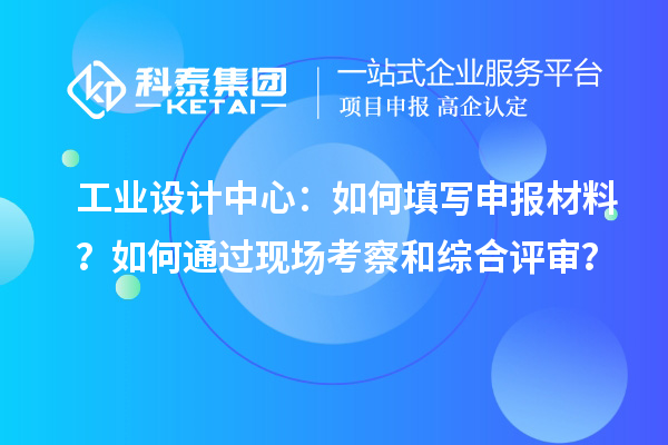 工業(yè)設(shè)計(jì)中心：如何填寫申報(bào)材料？如何通過(guò)現(xiàn)場(chǎng)考察和綜合評(píng)審？