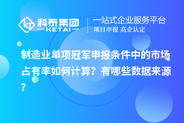制造業(yè)單項(xiàng)冠軍申報(bào)條件中的市場(chǎng)占有率如何計(jì)算？有哪些數(shù)據(jù)來源？