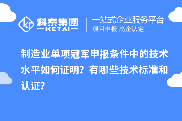 制造業(yè)單項(xiàng)冠軍申報(bào)條件中的技術(shù)水平如何證明？有哪些技術(shù)標(biāo)準(zhǔn)和認(rèn)證？