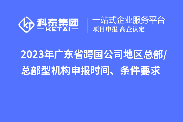 2023年廣東省跨國(guó)公司地區(qū)總部/總部型機(jī)構(gòu)申報(bào)時(shí)間、條件要求
