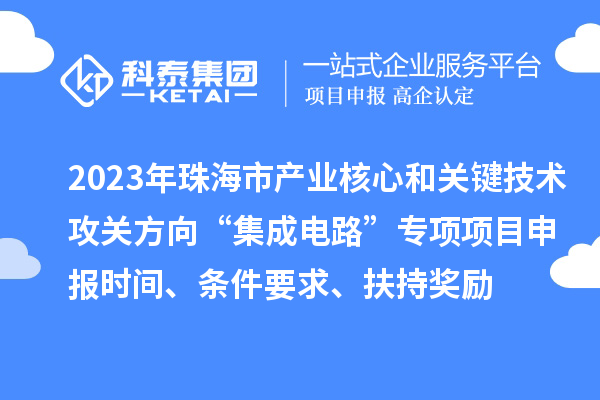 2023年珠海市產(chǎn)業(yè)核心和關(guān)鍵技術(shù)攻關(guān)方向“集成電路”專項(xiàng)項(xiàng)目申報(bào)時(shí)間、條件要求、扶持獎(jiǎng)勵(lì)