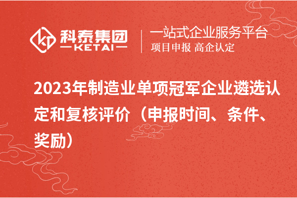 2023年制造業(yè)單項冠軍企業(yè)遴選認定和復(fù)核評價（申報時間、條件、獎勵）