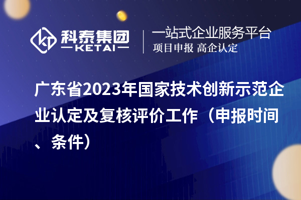 廣東省2023年國(guó)家技術(shù)創(chuàng)新示范企業(yè)認(rèn)定及復(fù)核評(píng)價(jià)工作（申報(bào)時(shí)間、條件）