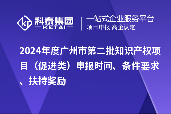 2024年度廣州市第二批知識(shí)產(chǎn)權(quán)項(xiàng)目（促進(jìn)類）申報(bào)時(shí)間、條件要求、扶持獎(jiǎng)勵(lì)