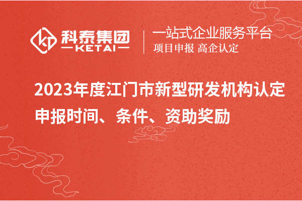 2023年度江門市新型研發(fā)機(jī)構(gòu)認(rèn)定申報(bào)時(shí)間、條件、資助獎(jiǎng)勵(lì)