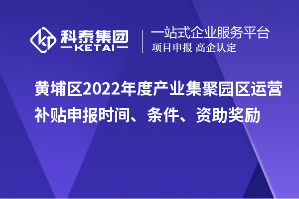 黃埔區(qū)2022年度產(chǎn)業(yè)集聚園區(qū)運營補貼申報時間、條件、資助獎勵
