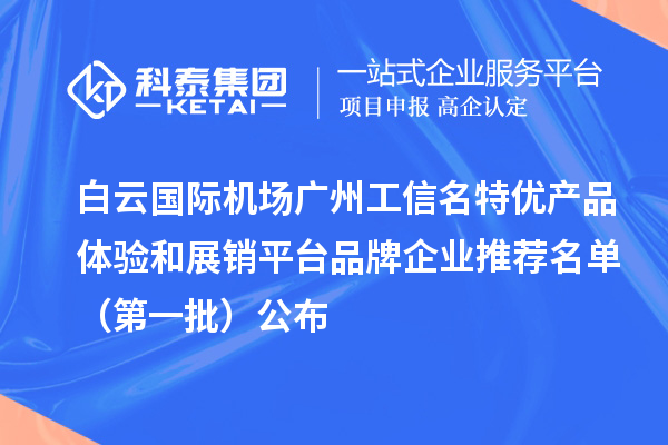 白云國際機(jī)場廣州工信名特優(yōu)產(chǎn)品體驗(yàn)和展銷平臺品牌企業(yè)推薦名單（第一批）公布