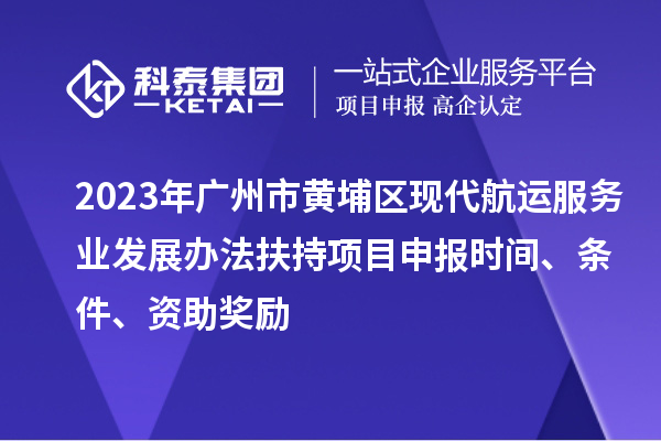 2023年廣州市黃埔區(qū)現(xiàn)代航運服務業(yè)發(fā)展辦法扶持項目申報時間、條件、資助獎勵