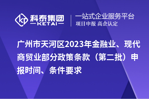 廣州市天河區(qū)2023年金融業(yè)、現(xiàn)代商貿(mào)業(yè)部分政策條款（第二批）申報(bào)時(shí)間、條件要求